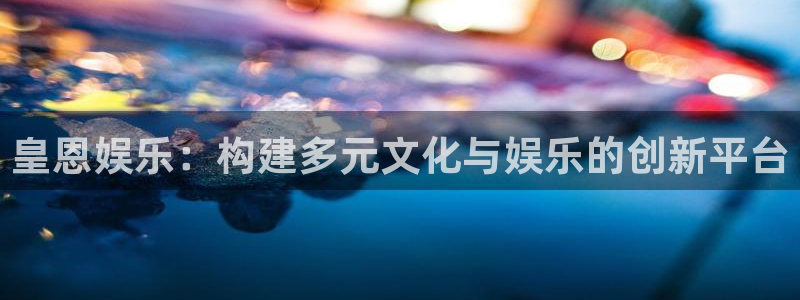 最新银河官网：皇恩娱乐：构建多元文化与娱乐的创新平台