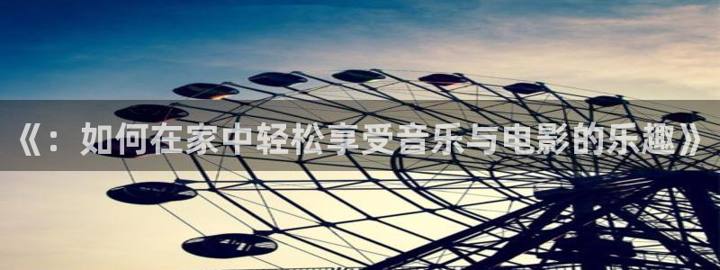 银河官网购票澳门：《：如何在家中轻松享受音乐与电影的乐趣》