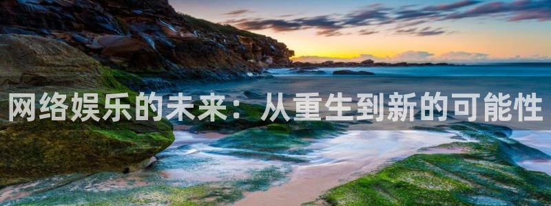 银河官网：网络娱乐的未来：从重生到新的可能性