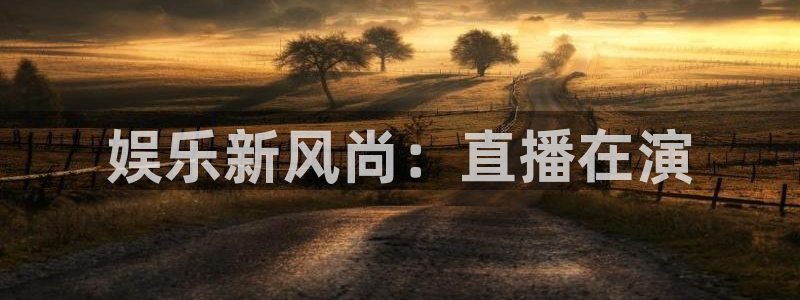 银河官网电话：娱乐新风尚：直播在演