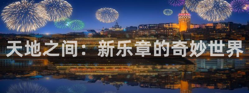 银河官网购票澳门：天地之间：新乐章的奇妙世界