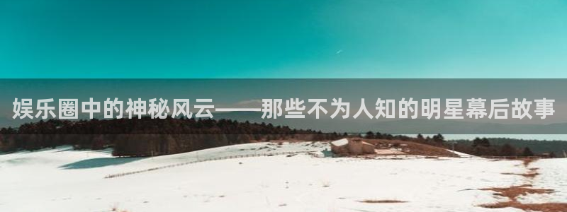 银河官网：娱乐圈中的神秘风云——那些不为人知的明星幕后故事