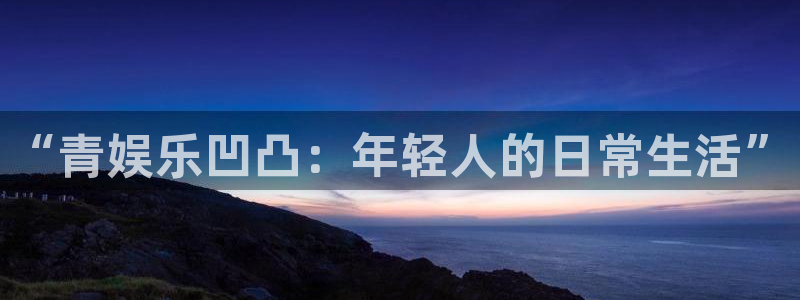银河官网购票澳门：“青娱乐凹凸：年轻人的日常生活”