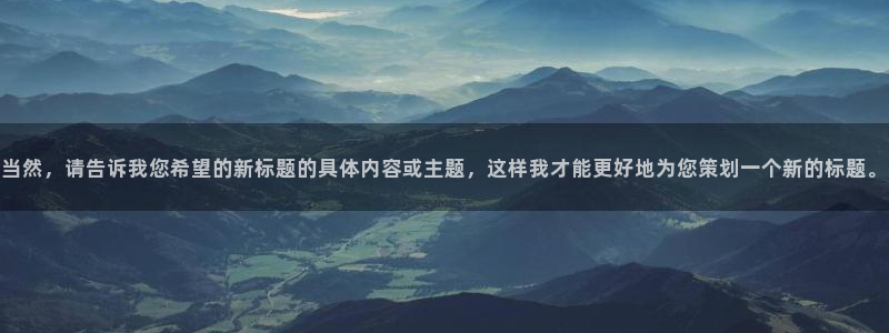 银河官网入口：当然，请告诉我您希望的新标题的具体内容或主题，这样我才能更好地为您策划一个新的标题。