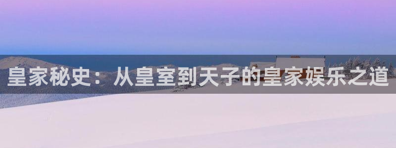 银河官网手机版：皇家秘史：从皇室到天子的皇家娱乐之道